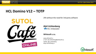SUTOL Café Online 2021
Aleš Lichtenberg
Whitesoft s.r.o. www.whitesoft.cz
www.whitesoft.cz
e-mail: ales.lichtenberg@whitesoft.eu
Twitter: @a_lichtenberg
blog: alichtenberg.cz
HCL Domino V12 – TOTP
2FA without the need for 3rd party software
 