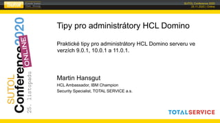 SUTOL Conference 2020
25.11.2020 | Online
Martin Hansgut
HCL Ambassador, IBM Champion
Security Specialist, TOTAL SERVICE a.s.
Tipy pro administrátory HCL Domino
Praktické tipy pro administrátory HCL Domino serveru ve
verzích 9.0.1, 10.0.1 a 11.0.1.
 