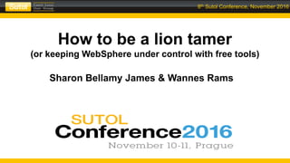 8th Sutol Conference, November 2016
How to be a lion tamer
(or keeping WebSphere under control with free tools)
Sharon Bellamy James & Wannes Rams
 