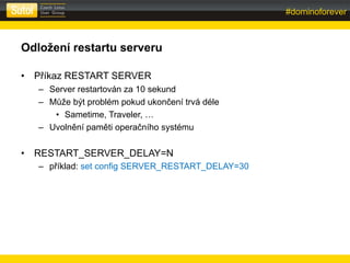 #dominoforever
sberank-DLP:Public
Odložení restartu serveru
• Příkaz RESTART SERVER
– Server restartován za 10 sekund
– Mů...