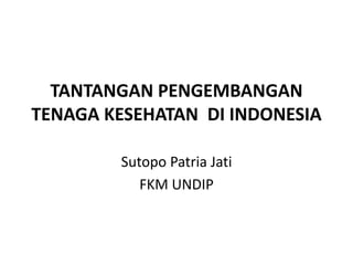 TANTANGAN PENGEMBANGAN
TENAGA KESEHATAN DI INDONESIA

        Sutopo Patria Jati
           FKM UNDIP
 
