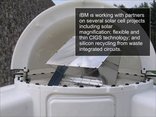 IBM is working with partners
on several solar cell projects
including solar
magnification; flexible and
thin CIGS technolo...