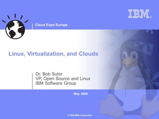 Cloud Expo Europe




Linux, Virtualization, and Clouds


         Dr. Bob Sutor
         VP, Open Source and Linux
         IBM Software Group

                                  May 2009




                             © 2009 IBM Corporation
 