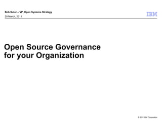 Bob Sutor – VP, Open Systems Strategy
29 March, 2011




Open Source Governance
for your Organization




                                        © 2011 IBM Corporation
 