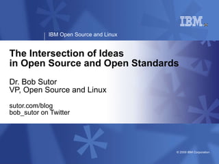 IBM Open Source and Linux


﻿The Intersection of Ideas
 in Open Source and Open Standards
Dr. Bob Sutor
VP, Open Source and Linux
sutor.com/blog
bob_sutor on Twitter




                                        © 2009 IBM Corporation
 
