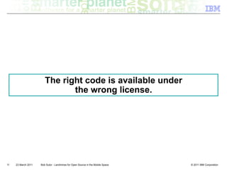The right code is available under
                               the wrong license.




11   23 March 2011   Bob Sutor - Landmines for Open Source in the Mobile Space   © 2011 IBM Corporation
 