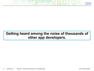 Getting heard among the noise of thousands of
                 other app developers.




17   23 March 2011   Bob Sutor - Landmines for Open Source in the Mobile Space   © 2011 IBM Corporation
 