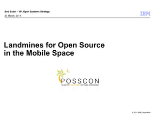 Bob Sutor – VP, Open Systems Strategy
23 March, 2011




Landmines for Open Source
in the Mobile Space




                                        © 2011 IBM Corporation
 