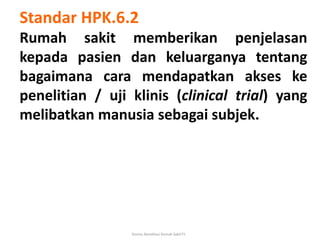 Komisi Akreditasi Rumah Sakit73
Standar HPK.6.2
Rumah sakit memberikan penjelasan
kepada pasien dan keluarganya tentang
ba...