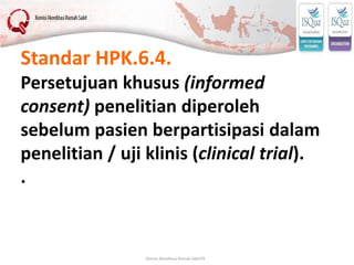 Komisi Akreditasi Rumah Sakit79
Standar HPK.6.4.
Persetujuan khusus (informed
consent) penelitian diperoleh
sebelum pasien...