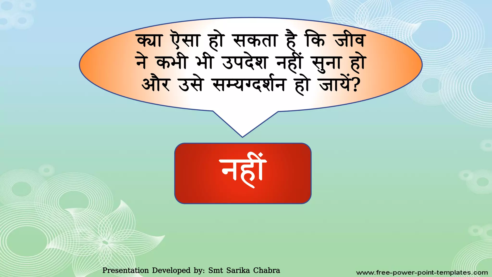 क्या एसा हाे सकता है कक जीर्
ने कभी भी उपदेि नहीं सुना हाे
आाैर उसे सम्यग्दिवन हाे जायें?
नहीं
Presentation Developed by: Smt Sarika Chabra
 