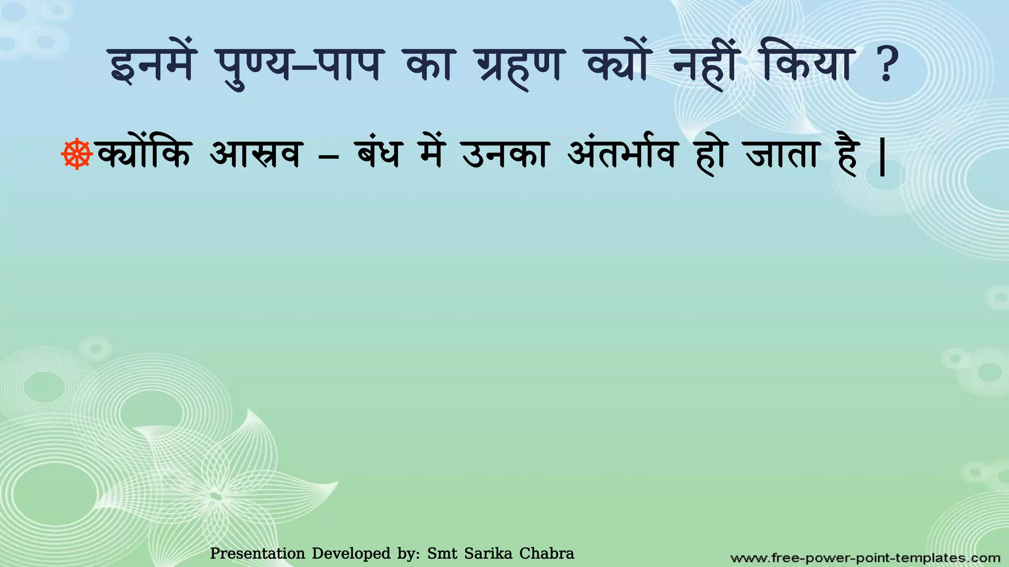 इनमें पुण्य–पाप का ग्रहण क्याें नहीं ककया ?
☸क्याेंकक आास्रर् – बंध में उनका आंतभावर् हाे जाता है |
Presentation Developed by: Smt Sarika Chabra
 