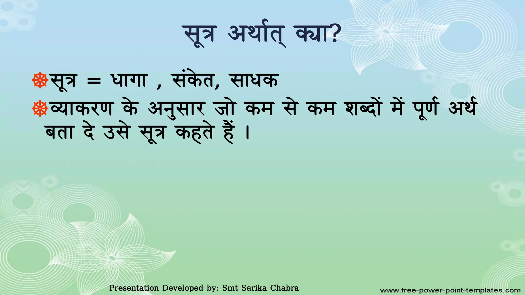 सूत्र आथावत क्या?
☸सूत्र = धागा , संके त, साधक
☸व्याकरण के आनुसार जाे कम से कम िबदाें में पूणव आथव
बता दे उसे सूत्र कहते हैं ।
Presentation Developed by: Smt Sarika Chabra
 