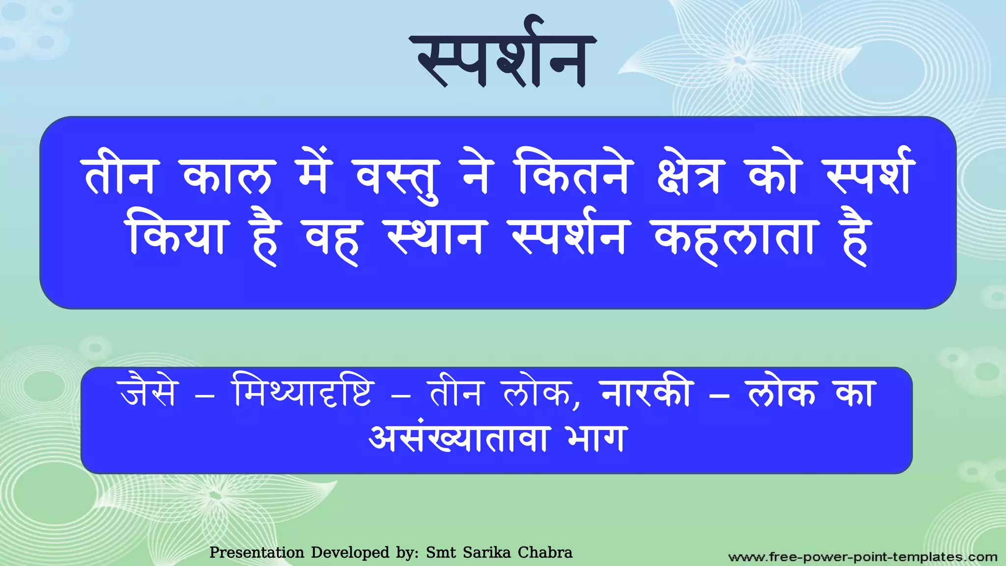 स्पिवन
Presentation Developed by: Smt Sarika Chabra
तीन काल में र्स्तु ने ककतने क्षेत्र काे स्पिव
ककया है र्ह स्थान स्पिवन कहलाता है
जैसे – ममथ्यादृधष्ट – तीन लाेक, नारकी – लाेक का
आसंख्यातार्ा भाग
 
