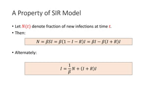A Property of SIR Model
• Let 𝑁(𝑡) denote fraction of new infections at time t.
• Then:
• Alternately:
𝑁 = 𝛽𝑆𝐼 = 𝛽 1 − 𝐼 − 𝑅 𝐼 = 𝛽𝐼 − 𝛽 𝐼 + 𝑅 𝐼
𝐼 =
1
𝛽
𝑁 + 𝐼 + 𝑅 𝐼
 