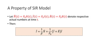 A Property of SIR Model
• Let 𝑁 𝑡 = 𝑃0𝑁 𝑡 , 𝐼 𝑡 = 𝑃0𝐼 𝑡 , 𝑅 𝑡 = 𝑃0𝑅 𝑡 denote respective
actual numbers at time t.
• Then:
𝐼 =
1
𝛽
𝑁 +
1
𝑃0
𝐼 + 𝑅 𝐼
 