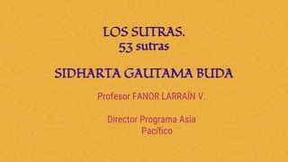 LOS SUTRAS.
53 sutras
SIDHARTA GAUTAMA BUDA
Profesor FANOR LARRAÍN V.
Director Programa Asia
Pacífico
 