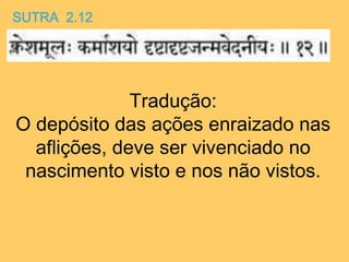 SUTRA 2.12
Tradução:
O depósito das ações enraizado nas
aflições, deve ser vivenciado no
nascimento visto e nos não vistos.
 