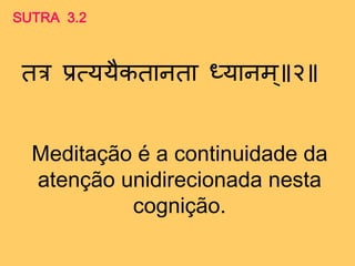 Meditação é a continuidade da
atenção unidirecionada nesta
cognição.
SUTRA 3.2
तत्र प्रत्ययैकतानता ध्यानम ॥ २
 
