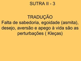 SUTRA II - 3
TRADUÇÃO
Falta de sabedoria, egoidade (asmita),
desejo, aversão e apego à vida são as
perturbações ( Kleças)
 