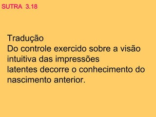 Tradução
Do controle exercido sobre a visão
intuitiva das impressões
latentes decorre o conhecimento do
nascimento anterior.
SUTRA 3.18
 