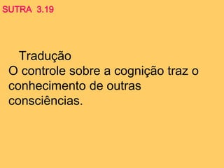 Tradução
O controle sobre a cognição traz o
conhecimento de outras
consciências.
SUTRA 3.19
 