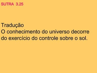 Tradução
O conhecimento do universo decorre
do exercício do controle sobre o sol.
SUTRA 3.25
 