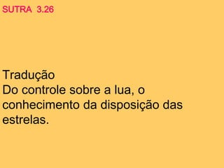 Tradução
Do controle sobre a lua, o
conhecimento da disposição das
estrelas.
SUTRA 3.26
 