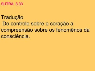 Tradução
Do controle sobre o coração a
compreensão sobre os fenomênos da
consciência.
SUTRA 3.33
 