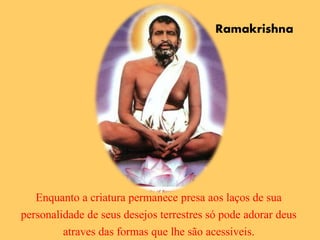 Ramakrishna
Enquanto a criatura permanece presa aos laços de sua
personalidade de seus desejos terrestres só pode adorar deus
atraves das formas que lhe são acessiveis.
 