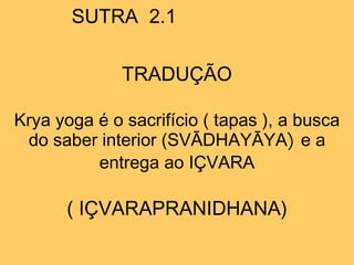 SUTRA 2.1
TRADUÇÃO
Krya yoga é o sacrifício ( tapas ), a busca
do saber interior (SVĀDHAYĀYA) e a
entrega ao IÇVARA
( IÇVARAPRANIDHANA)
 