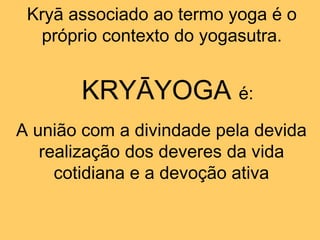 Kryā associado ao termo yoga é o
próprio contexto do yogasutra.
KRYĀYOGA é:
A união com a divindade pela devida
realização dos deveres da vida
cotidiana e a devoção ativa
 