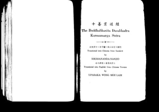 +        I
                  ET     #€,tg
The Buddhabhasita Dasabhadra
     Karmamarga Sutra
                      ---+ t <-.-.-

       Hft#f      : If -TH-=-tiljf [lljEa.f#[?
    Translated into Chinese from Sanskrit
                          by

         SIKSHANANDA-NANJIO
             tr   +#i€ : Efttttr*
 Translated into English frorn Chinese Version
                          by

     UPASAKA WONG MOU.LAM
 