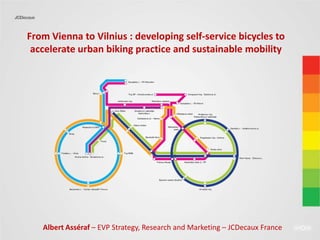 From Vienna to Vilnius : developing self-service bicycles to
accelerate urban biking practice and sustainable mobility
Albert Asséraf – EVP Strategy, Research and Marketing – JCDecaux France
 