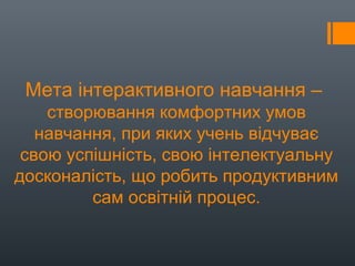 Мета інтерактивного навчання –
створювання комфортних умов
навчання, при яких учень відчуває
свою успішність, свою інтелектуальну
досконалість, що робить продуктивним
сам освітній процес.
 
