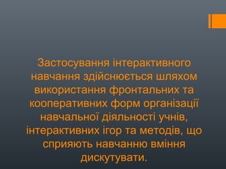 Застосування інтерактивного
навчання здійснюється шляхом
використання фронтальних та
кооперативних форм організації
навчальної діяльності учнів,
інтерактивних ігор та методів, що
сприяють навчанню вміння
дискутувати.
 