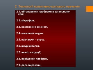 2. Технології колективно-групового навчання
2.1. обговорення проблеми в загальному
колі,
2.2. мікрофон,
2.3. незакінчені речення,
2.4. мозковий штурм,
2.5. навчаючи – учусь,
2.6. ажурна пилка,
2.7. аналіз ситуації,
2.8. вирішення проблем,
2.9. дерево рішень.
 