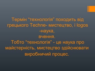 Термін “технологія” походить від
грецького Techne- мистецтво, і logos
-наука,
вчення.
Тобто “технологія” - це наука про
майстерність, мистецтво здійснювати
виробничий процес.
 