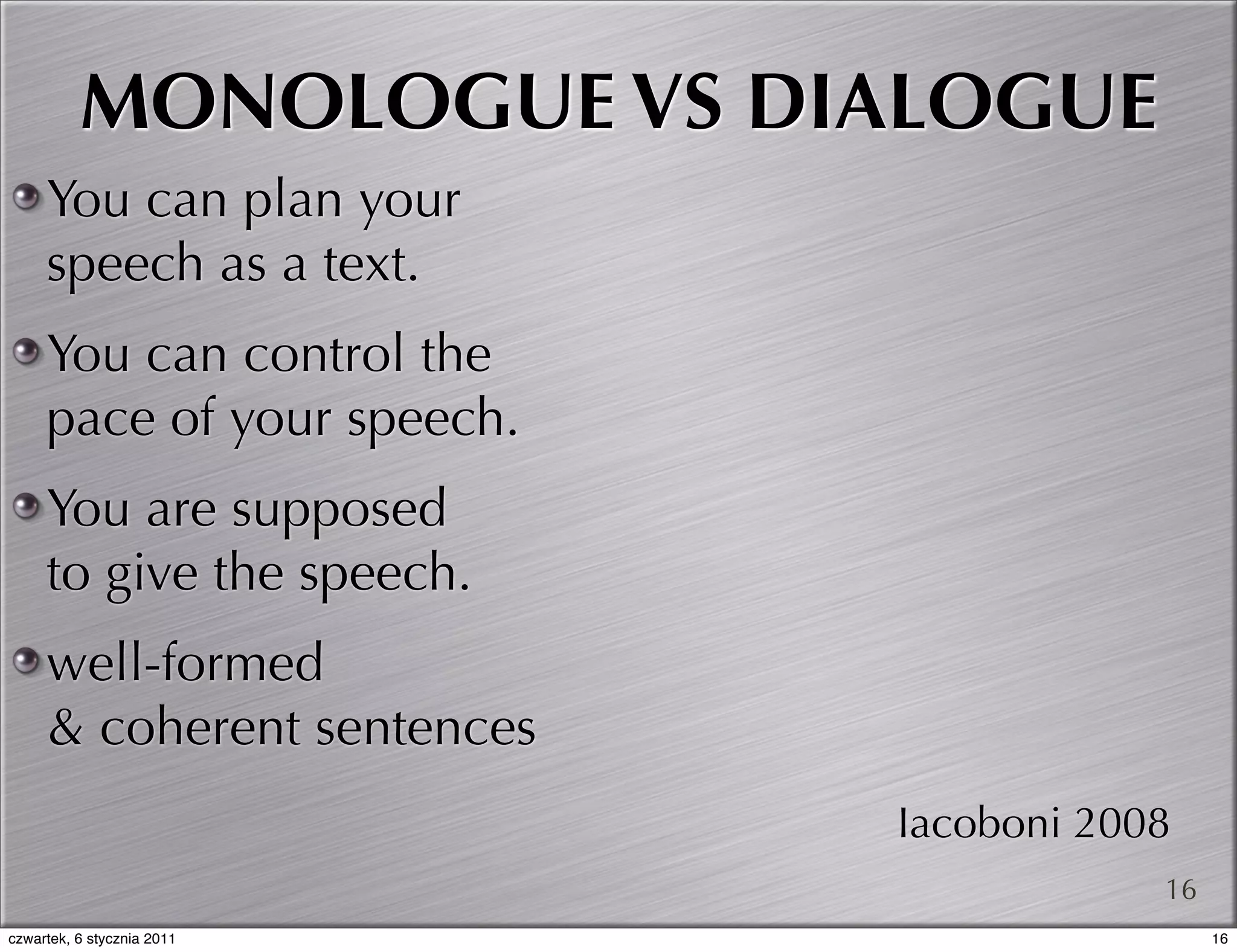 MONOLOGUE VS DIALOGUE
     You can plan your
     speech as a text.
     You can control the
     pace of your speech.
     You are supposed
     to give the speech.
     well-formed
     & coherent sentences
                            Iacoboni 2008
                                        16
czwartek, 6 stycznia 2011                    16
 