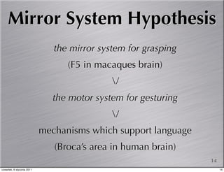 Mirror System Hypothesis
                               the mirror system for grasping
                                  (F5 in macaques brain)
                                             /
                               the motor system for gesturing
                                             /
                            mechanisms which support language
                               (Broca’s area in human brain)
                                                                14
czwartek, 6 stycznia 2011                                            14
 