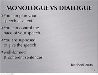 MONOLOGUE VS DIALOGUE
     You can plan your
     speech as a text.
     You can control the
     pace of your speech.
     You are supposed
     to give the speech.
     well-formed
     & coherent sentences
                            Iacoboni 2008
                                        16
czwartek, 6 stycznia 2011                    16
 