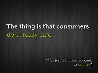 The thing is that consumers
don’t really care.



             They just want their content,
                             ...