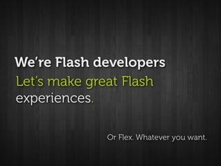 We’re Flash developers
Let’s make great Flash
experiences.

             Or Flex. Whatever you want.
 