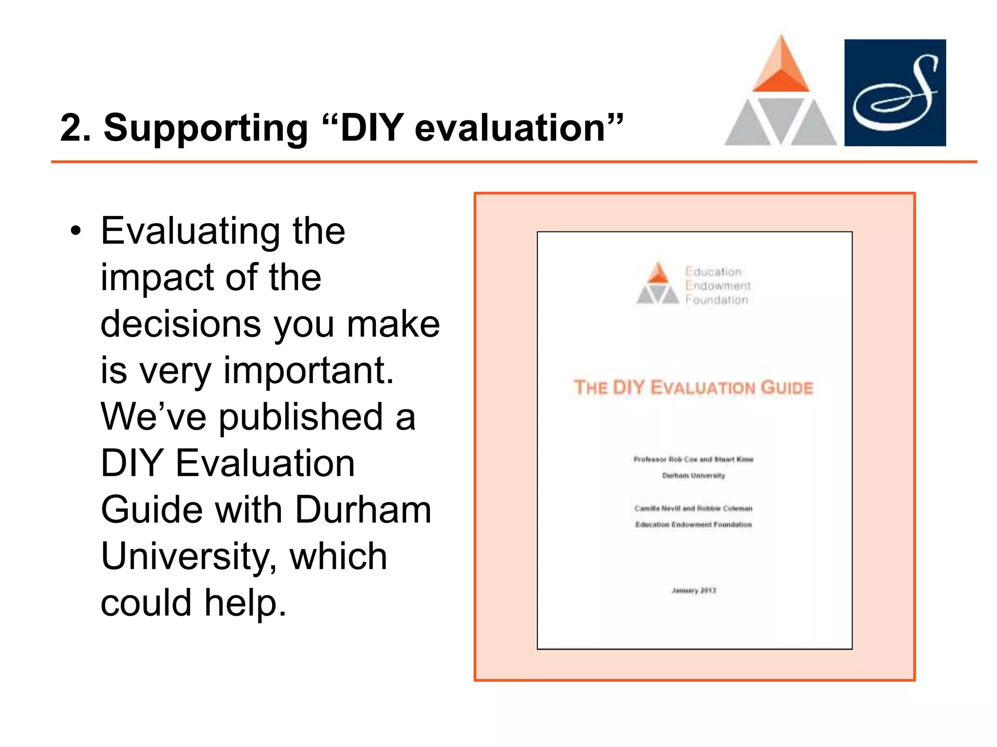 2. Supporting “DIY evaluation”
• Evaluating the
impact of the
decisions you make
is very important.
We’ve published a
DIY Evaluation
Guide with Durham
University, which
could help.
 
