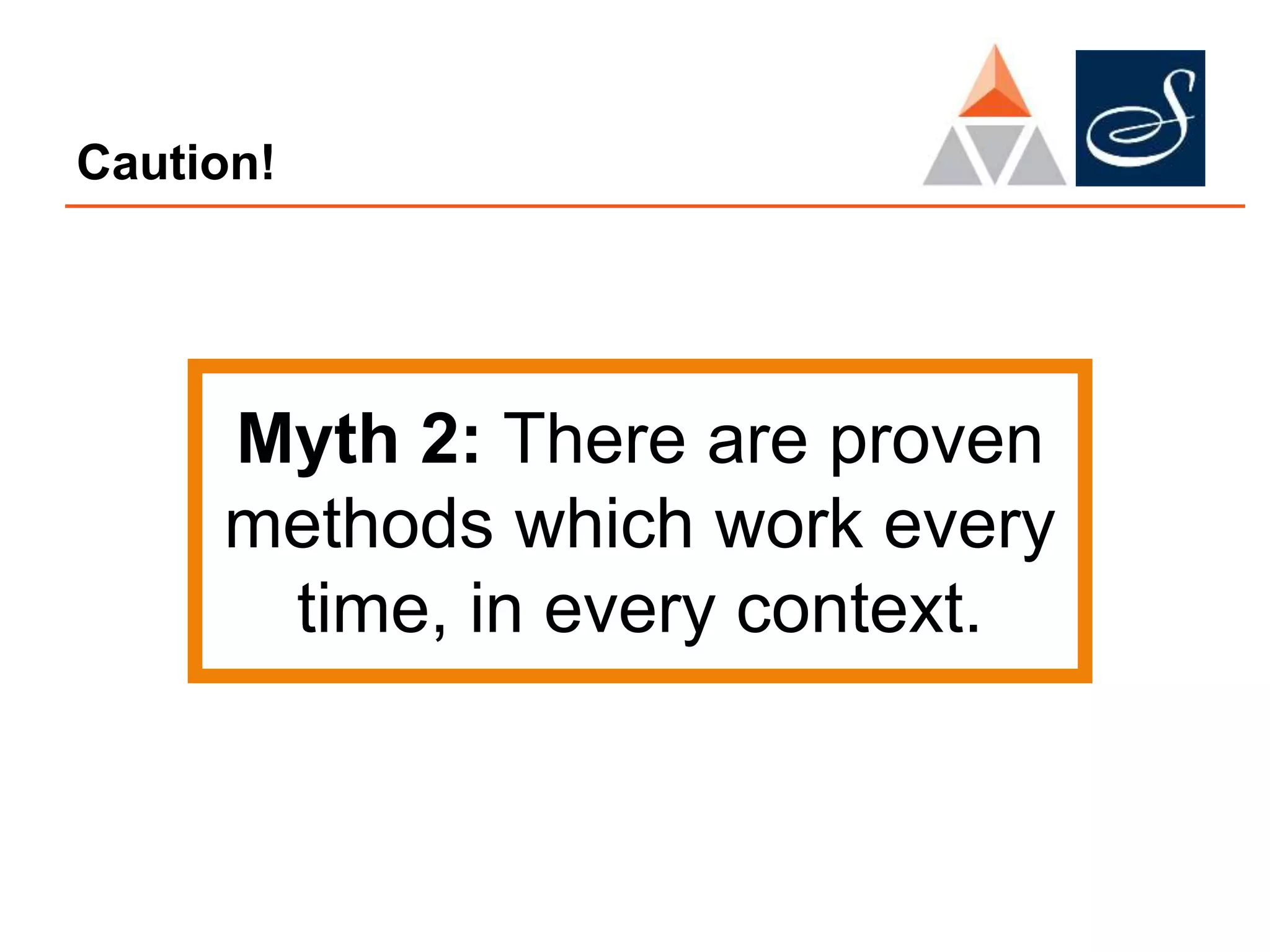 Caution!
Myth 2: There are proven
methods which work every
time, in every context.
 