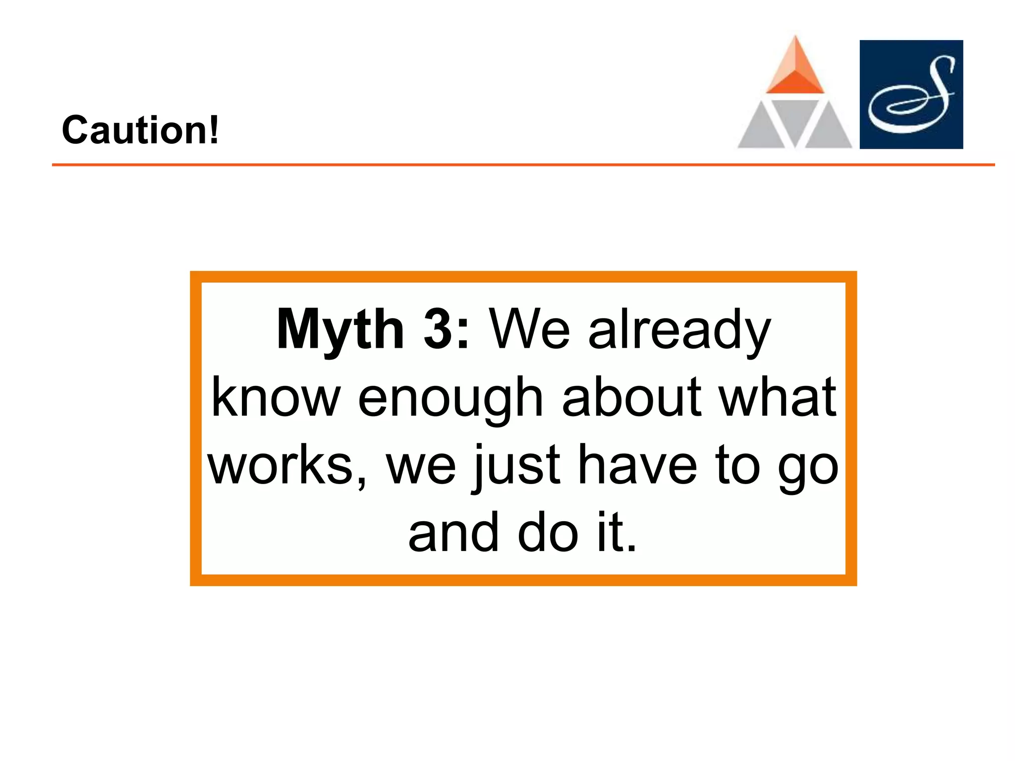 Caution!
Myth 3: We already
know enough about what
works, we just have to go
and do it.
 