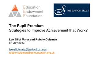The Pupil Premium
Strategies to Improve Achievement that Work?
Lee Elliot Major and Robbie Coleman
8th July 2013
lee.elliotmajor@suttontrust.com
robbie.coleman@eefoundation.org.uk
 