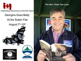 Celebrating  Silverwing  by Kenneth Oppel  Georgina Goes Batty  At the Sutton Fair August 7 th -10 th The Hon. Peter Van Loan 