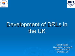 Development of DRLs in the UK David Sutton  Ninewells Hospital & Medical School  Dundee, UK 