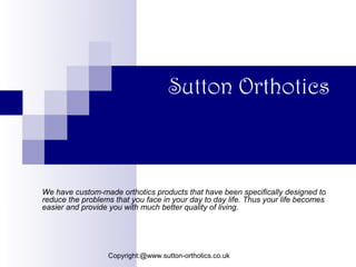 Sutton Orthotics



We have custom-made orthotics products that have been specifically designed to
reduce the problems that you face in your day to day life. Thus your life becomes
easier and provide you with much better quality of living.




                  Copyright:@www.sutton-orthotics.co.uk
 